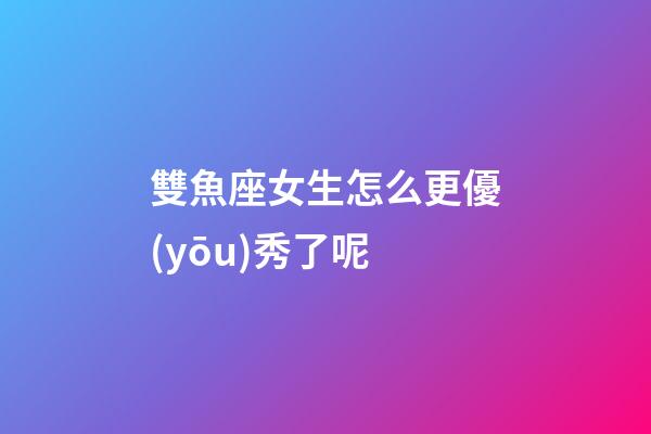 雙魚座女生怎么更優(yōu)秀了呢-第1張-星座運(yùn)勢-玄機(jī)派