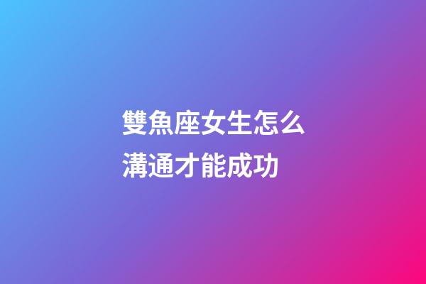 雙魚座女生怎么溝通才能成功-第1張-星座運勢-玄機派