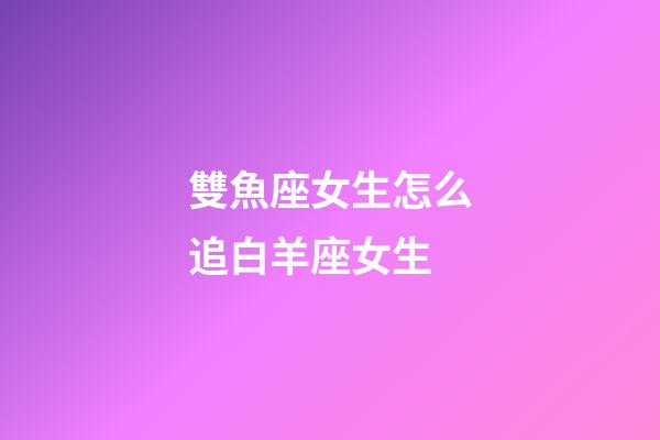 雙魚座女生怎么追白羊座女生-第1張-星座運勢-玄機派
