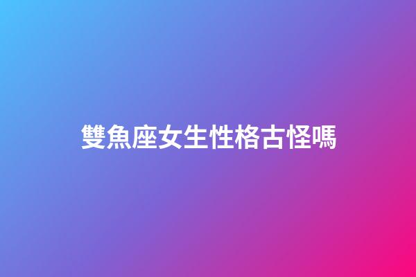 雙魚座女生性格古怪嗎-第1張-星座運勢-玄機派
