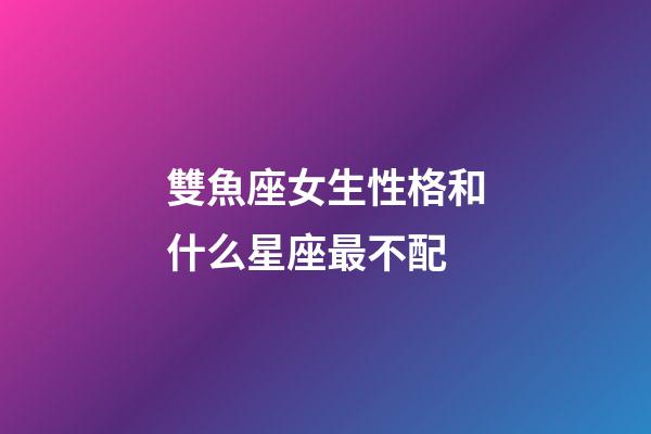 雙魚座女生性格和什么星座最不配-第1張-星座運勢-玄機派