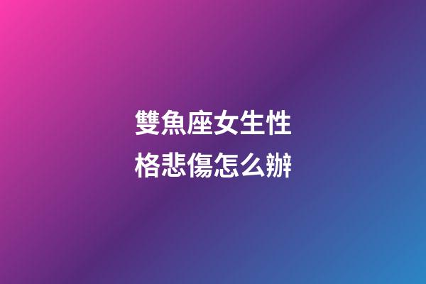 雙魚座女生性格悲傷怎么辦-第1張-星座運勢-玄機派
