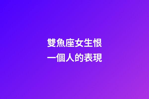 雙魚座女生恨一個人的表現-第1張-星座運勢-玄機派