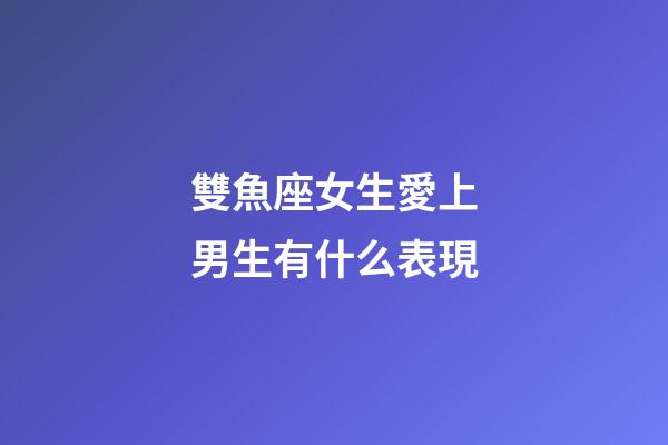 雙魚座女生愛上男生有什么表現-第1張-星座運勢-玄機派
