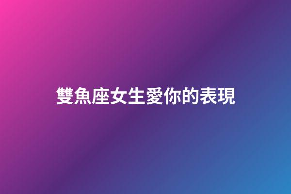 雙魚座女生愛你的表現-第1張-星座運勢-玄機派