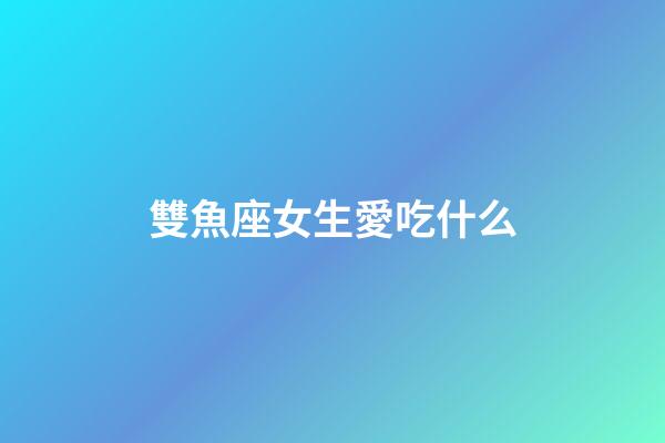 雙魚座女生愛吃什么-第1張-星座運(yùn)勢-玄機(jī)派
