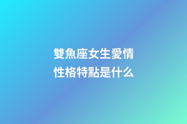 雙魚座女生愛情性格特點是什么-第1張-星座運勢-玄機派