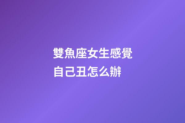 雙魚座女生感覺自己丑怎么辦-第1張-星座運勢-玄機派