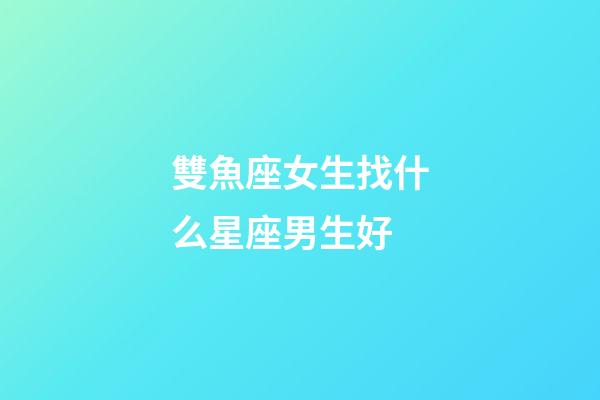 雙魚座女生找什么星座男生好-第1張-星座運(yùn)勢(shì)-玄機(jī)派