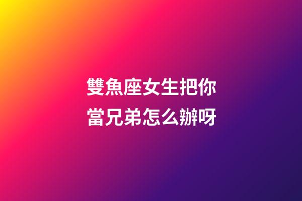 雙魚座女生把你當兄弟怎么辦呀-第1張-星座運勢-玄機派