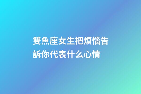 雙魚座女生把煩惱告訴你代表什么心情-第1張-星座運(yùn)勢(shì)-玄機(jī)派