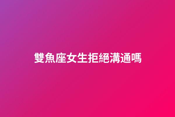 雙魚座女生拒絕溝通嗎-第1張-星座運勢-玄機派