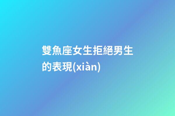 雙魚座女生拒絕男生的表現(xiàn)