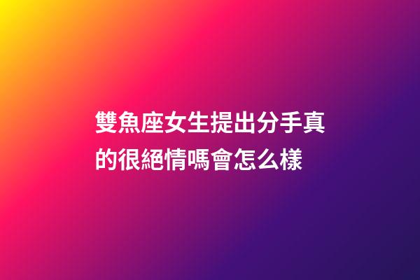 雙魚座女生提出分手真的很絕情嗎會怎么樣-第1張-星座運勢-玄機派