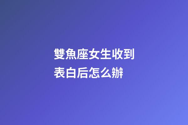 雙魚座女生收到表白后怎么辦-第1張-星座運勢-玄機派