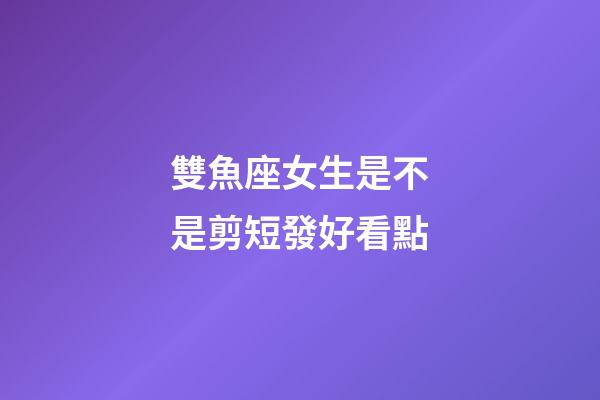 雙魚座女生是不是剪短發好看點-第1張-星座運勢-玄機派