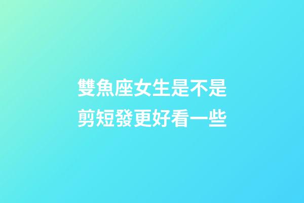 雙魚座女生是不是剪短發更好看一些-第1張-星座運勢-玄機派