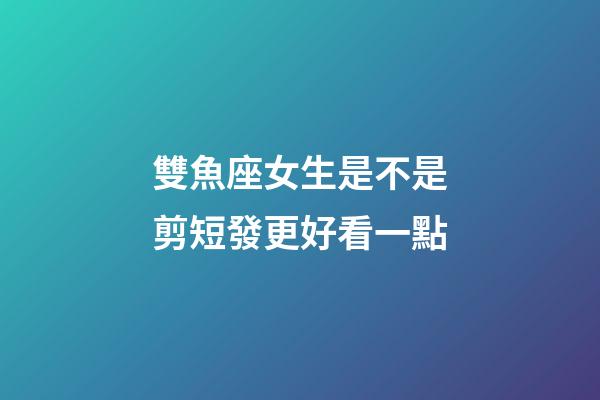 雙魚座女生是不是剪短發更好看一點-第1張-星座運勢-玄機派
