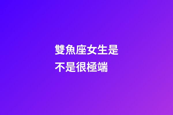 雙魚座女生是不是很極端-第1張-星座運勢-玄機派