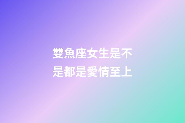 雙魚座女生是不是都是愛情至上-第1張-星座運(yùn)勢(shì)-玄機(jī)派