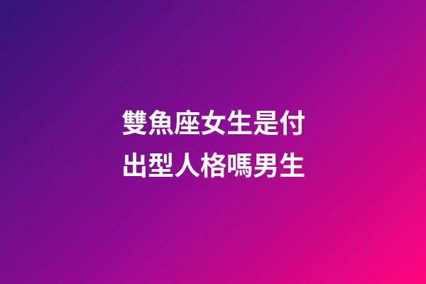 雙魚座女生是付出型人格嗎男生-第1張-星座運勢-玄機派