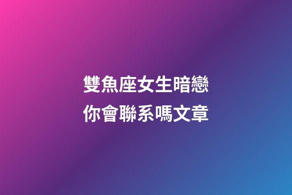 雙魚座女生暗戀你會聯系嗎文章-第1張-星座運勢-玄機派