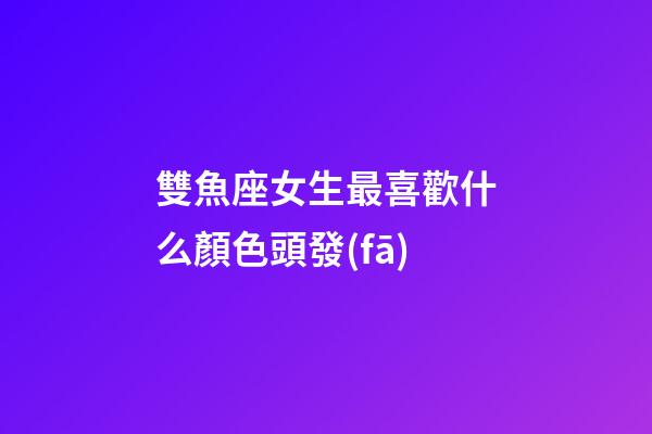 雙魚座女生最喜歡什么顏色頭發(fā)-第1張-星座運勢-玄機(jī)派
