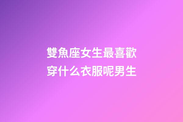 雙魚座女生最喜歡穿什么衣服呢男生-第1張-星座運勢-玄機派