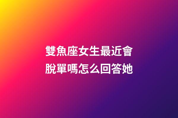 雙魚座女生最近會脫單嗎怎么回答她-第1張-星座運勢-玄機派