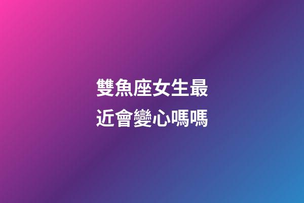 雙魚座女生最近會變心嗎嗎-第1張-星座運勢-玄機派