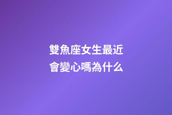 雙魚座女生最近會變心嗎為什么-第1張-星座運勢-玄機派