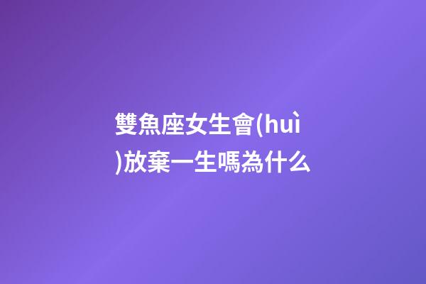 雙魚座女生會(huì)放棄一生嗎為什么-第1張-星座運(yùn)勢(shì)-玄機(jī)派