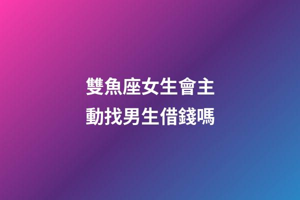 雙魚座女生會主動找男生借錢嗎-第1張-星座運勢-玄機派