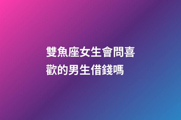 雙魚座女生會問喜歡的男生借錢嗎-第1張-星座運勢-玄機派