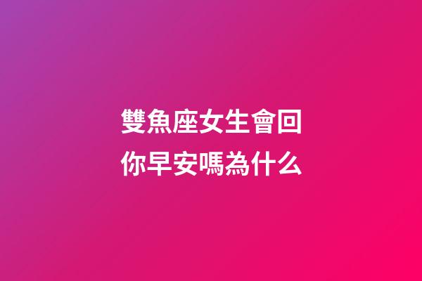 雙魚座女生會回你早安嗎為什么-第1張-星座運勢-玄機派