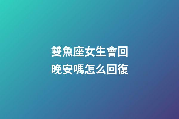 雙魚座女生會回晚安嗎怎么回復-第1張-星座運勢-玄機派