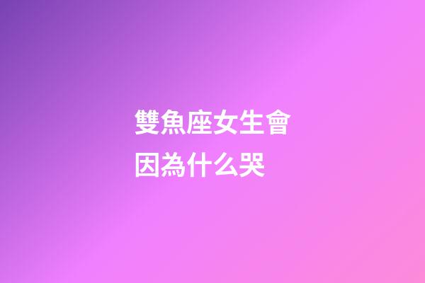 雙魚座女生會因為什么哭-第1張-星座運勢-玄機派