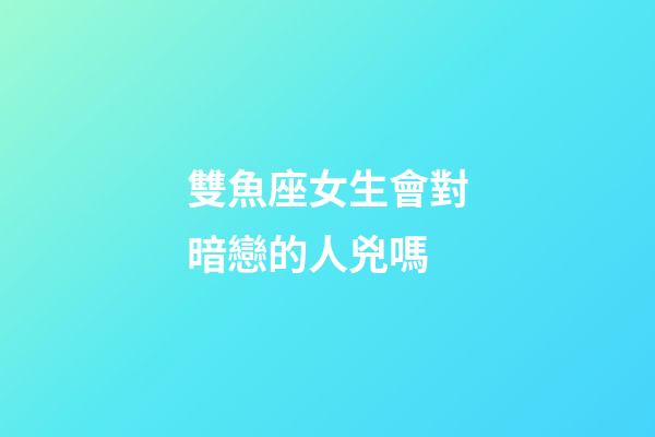 雙魚座女生會對暗戀的人兇嗎-第1張-星座運勢-玄機派