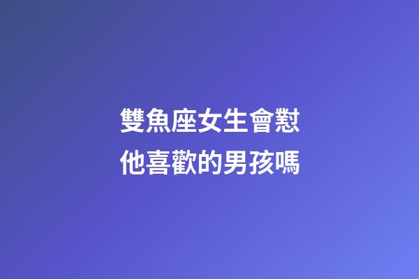 雙魚座女生會懟他喜歡的男孩嗎-第1張-星座運勢-玄機派