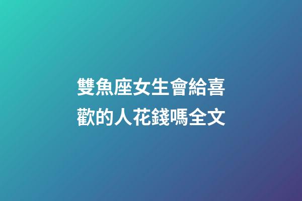 雙魚座女生會給喜歡的人花錢嗎全文-第1張-星座運勢-玄機派