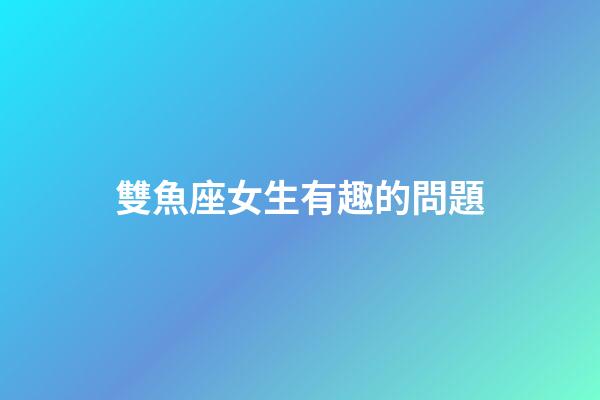 雙魚座女生有趣的問題-第1張-星座運(yùn)勢(shì)-玄機(jī)派