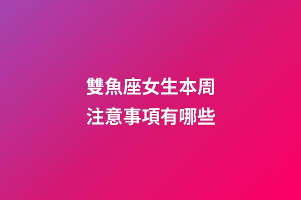 雙魚座女生本周注意事項有哪些-第1張-星座運勢-玄機派