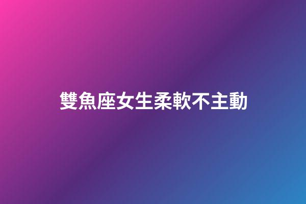 雙魚座女生柔軟不主動-第1張-星座運勢-玄機派