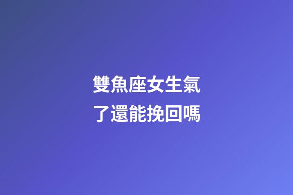 雙魚座女生氣了還能挽回嗎-第1張-星座運勢-玄機派