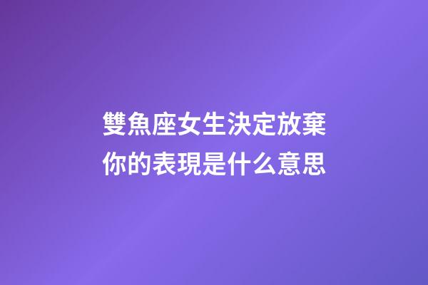 雙魚座女生決定放棄你的表現是什么意思-第1張-星座運勢-玄機派