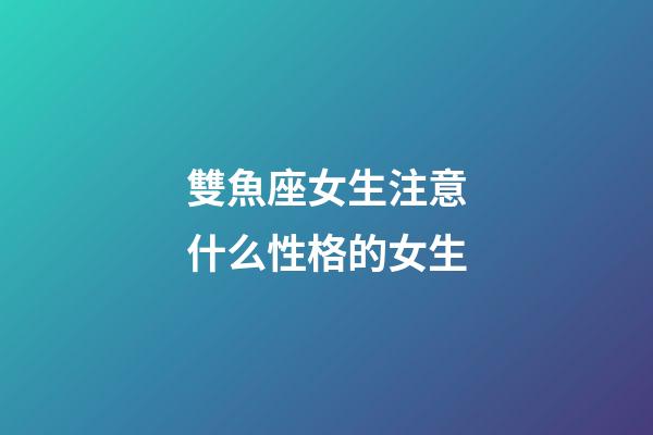 雙魚座女生注意什么性格的女生-第1張-星座運勢-玄機派