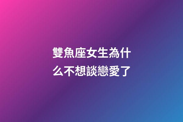 雙魚座女生為什么不想談戀愛了-第1張-星座運勢-玄機派