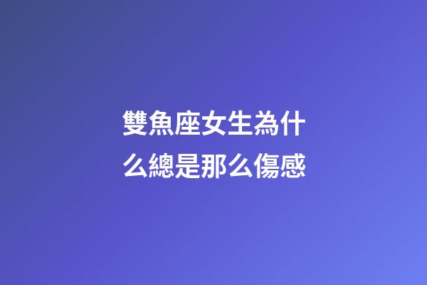 雙魚座女生為什么總是那么傷感-第1張-星座運勢-玄機派