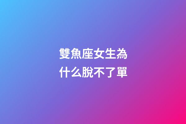 雙魚座女生為什么脫不了單-第1張-星座運勢-玄機派