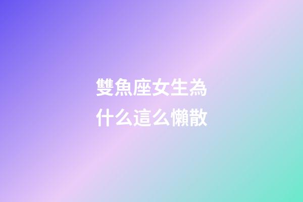 雙魚座女生為什么這么懶散-第1張-星座運勢-玄機派